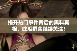 揭开热门事件背后的黑料真相，吃瓜群众继续关注！