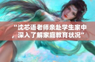 “沈芯语老师亲赴学生家中，深入了解家庭教育状况”