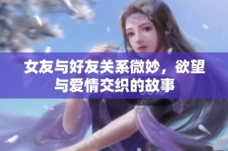 女友与好友关系微妙，欲望与爱情交织的故事