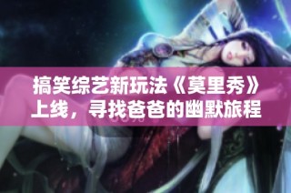 搞笑综艺新玩法《莫里秀》上线，寻找爸爸的幽默旅程震撼来袭