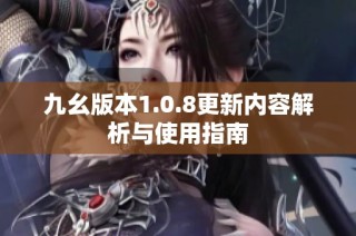 九幺版本1.0.8更新内容解析与使用指南