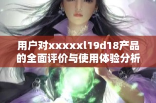 用户对xxxxxl19d18产品的全面评价与使用体验分析