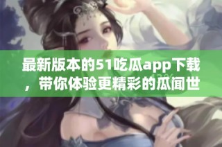 最新版本的51吃瓜app下载，带你体验更精彩的瓜闻世界