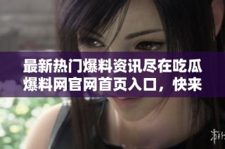 最新热门爆料资讯尽在吃瓜爆料网官网首页入口，快来看看吧！
