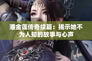 潘金莲传奇续篇：揭示她不为人知的故事与心声