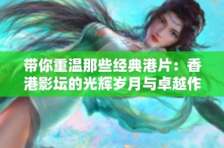 带你重温那些经典港片：香港影坛的光辉岁月与卓越作品