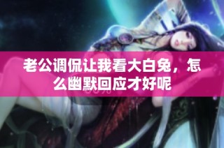 老公调侃让我看大白兔，怎么幽默回应才好呢