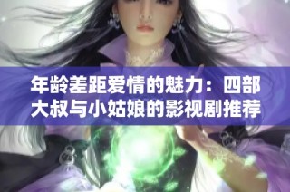 年龄差距爱情的魅力：四部大叔与小姑娘的影视剧推荐