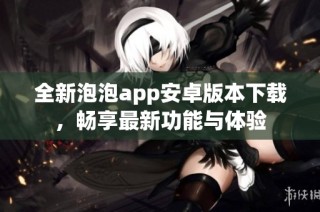 全新泡泡app安卓版本下载，畅享最新功能与体验