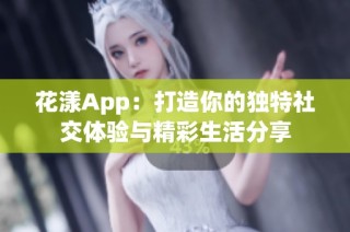 花漾App：打造你的独特社交体验与精彩生活分享