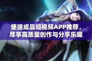 便捷成品短视频APP推荐，尽享高质量创作与分享乐趣