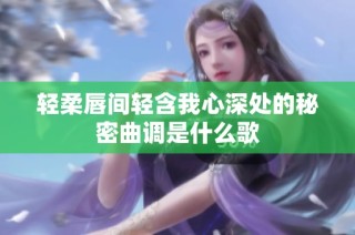 轻柔唇间轻含我心深处的秘密曲调是什么歌