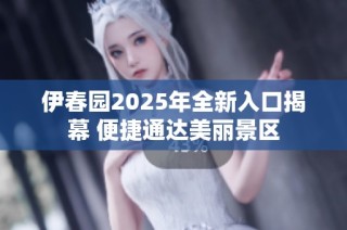 伊春园2025年全新入口揭幕 便捷通达美丽景区