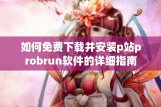 如何免费下载并安装p站probrun软件的详细指南