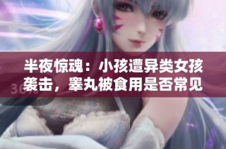 半夜惊魂：小孩遭异类女孩袭击，睾丸被食用是否常见