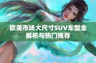 欧美市场大尺寸SUV车型全解析与热门推荐