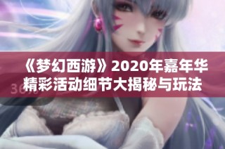《梦幻西游》2020年嘉年华精彩活动细节大揭秘与玩法攻略