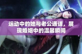 运动中的她与老公通话，展现婚姻中的温馨瞬间