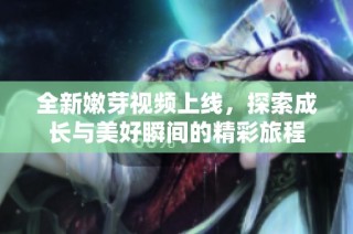 全新嫩芽视频上线，探索成长与美好瞬间的精彩旅程