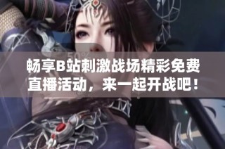 畅享B站刺激战场精彩免费直播活动，来一起开战吧！