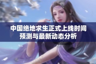 中国绝地求生正式上线时间预测与最新动态分析