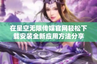 在星空无限传媒官网轻松下载安装全新应用方法分享
