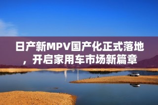 日产新MPV国产化正式落地，开启家用车市场新篇章
