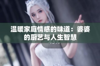 温暖家庭情感的味道：婆婆的厨艺与人生智慧