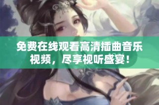 免费在线观看高清插曲音乐视频，尽享视听盛宴！