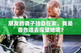 朋友的妻子独自在家，我是否合适去探望她呢？