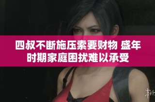 四叔不断施压索要财物 盛年时期家庭困扰难以承受