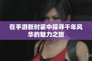 在手游新时装中探寻千年风华的魅力之旅