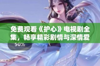 免费观看《护心》电视剧全集，畅享精彩剧情与深情爱情