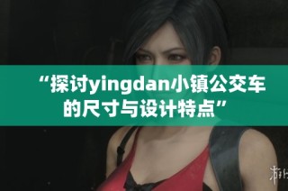 “探讨yingdan小镇公交车的尺寸与设计特点”