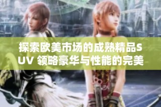 探索欧美市场的成熟精品SUV 领略豪华与性能的完美结合