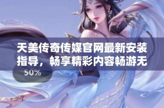 天美传奇传媒官网最新安装指导，畅享精彩内容畅游无阻