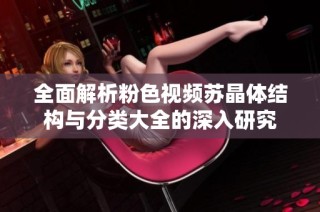 全面解析粉色视频苏晶体结构与分类大全的深入研究