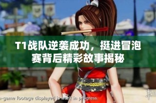 T1战队逆袭成功，挺进冒泡赛背后精彩故事揭秘