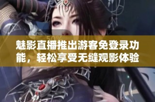 魅影直播推出游客免登录功能，轻松享受无缝观影体验