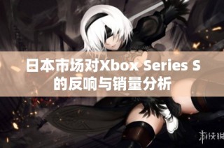日本市场对Xbox Series S的反响与销量分析