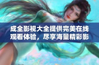 成全影视大全提供完美在线观看体验，尽享海量精彩影片
