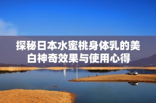 探秘日本水蜜桃身体乳的美白神奇效果与使用心得
