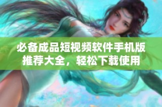 必备成品短视频软件手机版推荐大全，轻松下载使用