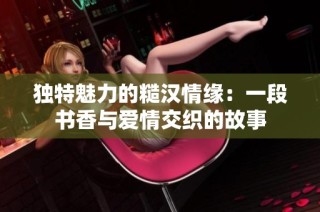独特魅力的糙汉情缘：一段书香与爱情交织的故事