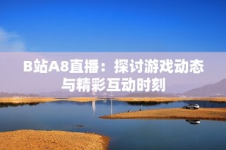 B站A8直播：探讨游戏动态与精彩互动时刻