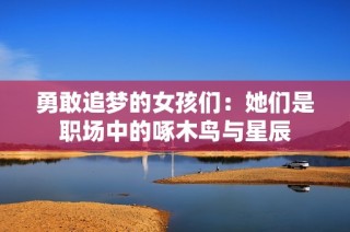勇敢追梦的女孩们：她们是职场中的啄木鸟与星辰