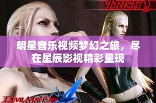明星音乐视频梦幻之旅，尽在星辰影视精彩呈现