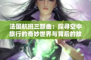 法国航班三部曲：探寻空中旅行的奇妙世界与背后的故事