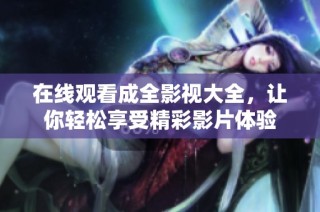 在线观看成全影视大全，让你轻松享受精彩影片体验