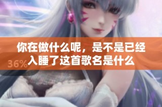 你在做什么呢，是不是已经入睡了这首歌名是什么